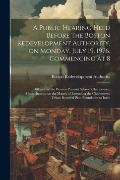 A public hearing held before the Boston redevelopment authority, on Monday, July 19, 1976, commencing at 8: 00 p.m. at the Warren Prescott school, Cha - Authority, Boston Redevelopment