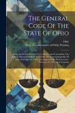 The General Code Of The State Of Ohio: Being An Act Entitled &quote;an Act To Revise And Consolidate The General Statutes Of Ohio,&quote; Passed By The General As