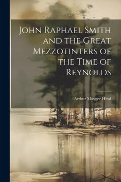 John Raphael Smith and the Great Mezzotinters of the Time of Reynolds - Hind, Arthur Mayger