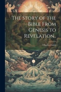 The Story of the Bible From Genesis to Revelation.. - Foster, Charles