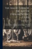 The Magic Mirror, Or, Art Of Ornamenting Glass: To Which Is Added The System Of Arabian Horse Taming, Also A Collection Of Rare And Practical Recipes