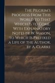 The Pilgrim's Progress From This World to That Which Is to Come. With Explanatory Notes by W. Mason, to Which Is Prefixed a Life of the Author, by A.