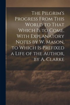 The Pilgrim's Progress From This World to That Which Is to Come. With Explanatory Notes by W. Mason, to Which Is Prefixed a Life of the Author, by A. - Anonymous