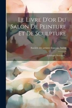 Le Livre D'or Du Salon De Peinture Et De Sculpture: Catalogue Descriptif...