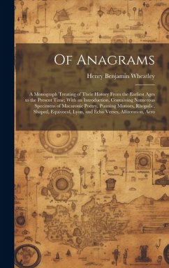 Of Anagrams: A Monograph Treating of Their History From the Earliest Ages to the Present Time; With an Introduction, Containing Num - Wheatley, Henry Benjamin