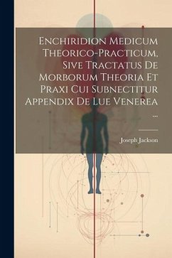 Enchiridion Medicum Theorico-practicum, Sive Tractatus De Morborum Theoria Et Praxi Cui Subnectitur Appendix De Lue Venerea ... - Jackson, Joseph