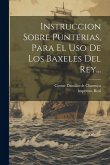 Instruccion Sobre Punterias, Para El Uso De Los Baxeles Del Rey...