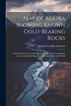 Map of Alaska Showing Known Gold-Bearing Rocks: With Descriptive Text Containing Sketches of the Geography, Geology, and Gold Deposits and Routes to t - Emmons, Samuel Franklin