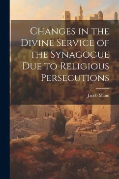 Changes in the Divine Service of the Synagogue due to Religious Persecutions - Mann, Jacob