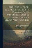 The Four Georges [George I - George Iv, Kings of Great Britain] Sketches of Manners, Morals, Court, and Town Life