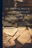 De Scriptis Invita Minerva Ad Aloysium Fratrem Libri Xx....