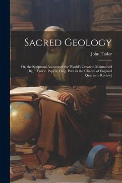 Sacred Geology; Or, the Scriptural Account of the World's Creation Maintained [By J. Tudor. Papers, Orig. Publ in the Church of England Quarterly Revi - Tudor, John