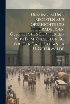 Urkunden Und Regesten Zur Geschichte Des Uradeligen Geschlechts Der Herren Von Dem Knesebeck, So Wie Der Gaue Heilanga U. Osterwalde; Volume 1 - Anonymous