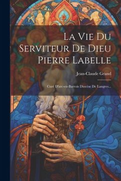 La Vie Du Serviteur De Dieu Pierre Labelle: Curé D'arc-en-barrois Diocèse De Langres... - Grand, Jean-Claude