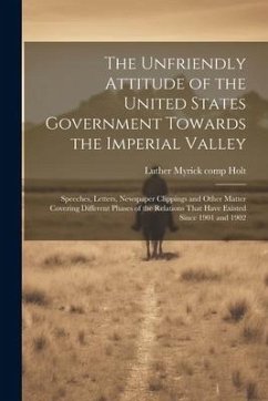 The Unfriendly Attitude of the United States Government Towards the Imperial Valley; Speeches, Letters, Newspaper Clippings and Other Matter Covering