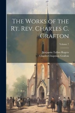 The Works of the Rt. Rev. Charles C. Grafton; Volume 7 - Grafton, Charles Chapman; Rogers, Benjamin Talbot