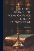 The Olive-Branch, Or, Poems On Peace, Liberty, Friendship, &c