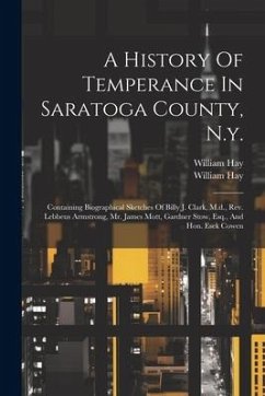A History Of Temperance In Saratoga County, N.y.: Containing Biographical Sketches Of Billy J. Clark, M.d., Rev. Lebbeus Armstrong, Mr. James Mott, Ga - Hay, William