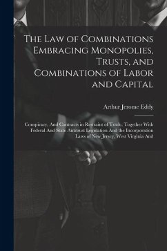 The Law of Combinations Embracing Monopolies, Trusts, and Combinations of Labor and Capital: Conspiracy, And Contracts in Restraint of Trade, Together - Eddy, Arthur Jerome
