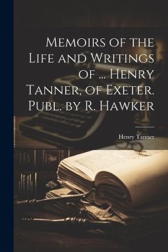 Memoirs of the Life and Writings of ... Henry Tanner, of Exeter. Publ. by R. Hawker - Tanner, Henry