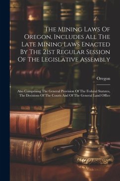 The Mining Laws Of Oregon, Includes All The Late Mining Laws Enacted By The 21st Regular Session Of The Legislative Assembly: Also Comprising The Gene