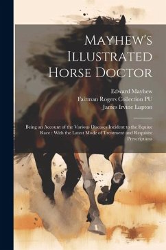 Mayhew's Illustrated Horse Doctor: Being an Account of the Various Diseases Incident to the Equine Race: With the Latest Mode of Treatment and Requisi - Mayhew, Edward; Lupton, James Irvine; Pu, Fairman Rogers Collection