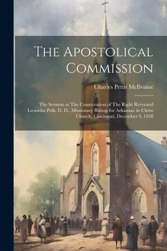 The Apostolical Commission: The Sermon at The Consecration of The Right Reverand Leonidas Polk, D. D., Missionary Bishop for Arkansas; in Christ C - Mcilvaine, Charles Pettit