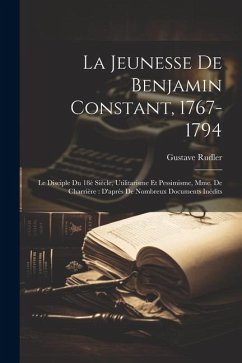 La jeunesse de Benjamin Constant, 1767-1794: Le disciple du 18è siècle, utilitarisme et pessimisme, Mme. de Charrière: D'après de nombreux documents i - Rudler, Gustave