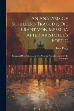 An Analysis Of Schiller's Tragedy, Die Brant Von Messina After Aristotle's Poetic: Inaugural Dissertation ... At The Georgia Augusta University In Göt - Flagg, Isaac