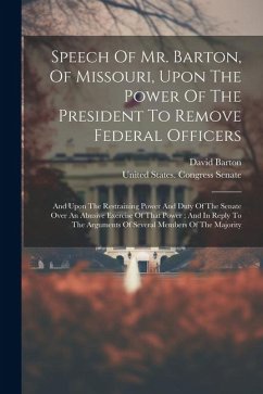 Speech Of Mr. Barton, Of Missouri, Upon The Power Of The President To Remove Federal Officers: And Upon The Restraining Power And Duty Of The Senate O - Barton, David