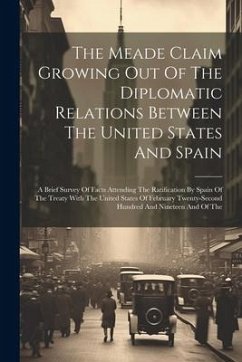 The Meade Claim Growing Out Of The Diplomatic Relations Between The United States And Spain: A Brief Survey Of Facts Attending The Ratification By Spa - Anonymous