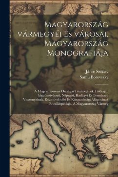 Magyarország vármegyéi és városai, Magyarország monografiája; a magyar korona országai történetének, földrajzi, képzömüvészeti, néprajzi, hadügyi és t - Borovszky, Samu; Sziklay, János