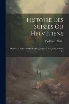 Histoire Des Suisses Ou Helvétiens: Depuis Les Tems Les Plus Reculés, Jusques À Nos Jours, Volume 1... - Mallet, Paul Henri