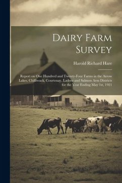 Dairy Farm Survey; Report on one Hundred and Twenty-four Farms in the Arrow Lakes, Chilliwack, Courtenay, Ladner and Salmon Arm Districts for the Year - Hare, Harold Richard