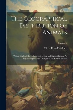 The Geographical Distribution of Animals: With a Study of the Relations of Living and Extinct Faunas As Elucidating the Past Changes of the Earth's Su - Wallace, Alfred Russel