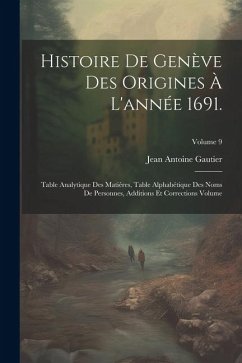 Histoire de Genève des origines à l'année 1691.: Table analytique des matières, table alphabétique des noms de personnes, additions et corrections Vol