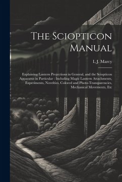 The Sciopticon Manual: Explaining Lantern Projections in General, and the Sciopticon Apparatus in Particular: Including Magic Lantern Attachm - Marcy, L. J.