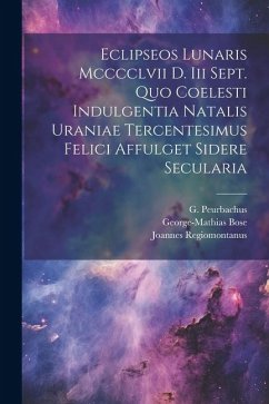 Eclipseos Lunaris Mcccclvii D. Iii Sept. Quo Coelesti Indulgentia Natalis Uraniae Tercentesimus Felici Affulget Sidere Secularia - Bose, George-Mathias; Peurbachus, G.; Regiomontanus, Joannes