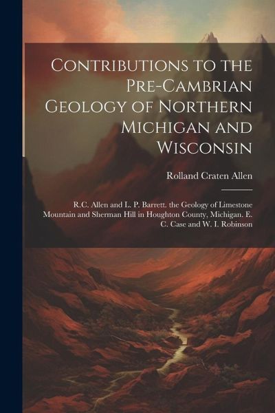 Contributions to the Pre-Cambrian Geology of Northern Michigan and Wisconsin: R.C. Allen and L. P. Barrett. the Geology of Limestone Mountain and Sher Contributions to the Pre-Cambrian Geology of Northern Michigan and Wisconsin: R.C. Allen and L. P. Barrett. the Geology of Limestone Mountain and Sher