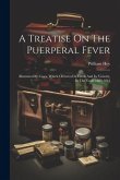 A Treatise On The Puerperal Fever: Illustrated By Cases, Which Occurred In Leeds And Its Vicinity, In The Years 1809-1812