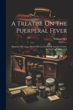 A Treatise On The Puerperal Fever: Illustrated By Cases, Which Occurred In Leeds And Its Vicinity, In The Years 1809-1812 - Hey, William