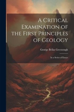 A Critical Examination of the First Principles of Geology: In a Series of Essays - Greenough, George Bellas