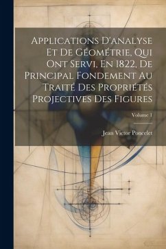 Applications D'analyse Et De Géométrie, Qui Ont Servi, En 1822, De Principal Fondement Au Traité Des Propriétés Projectives Des Figures; Volume 1 - Poncelet, Jean Victor