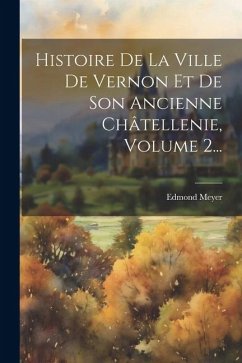 Histoire De La Ville De Vernon Et De Son Ancienne Châtellenie, Volume 2... - Meyer, Edmond