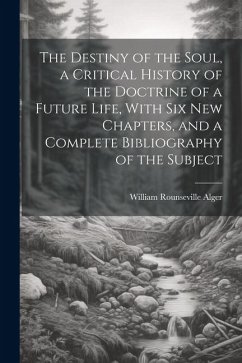 The Destiny of the Soul, a Critical History of the Doctrine of a Future Life, With Six New Chapters, and a Complete Bibliography of the Subject - Alger, William Rounseville