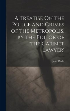 A Treatise On the Police and Crimes of the Metropolis, by the Editor of 'the Cabinet Lawyer' - Wade, John