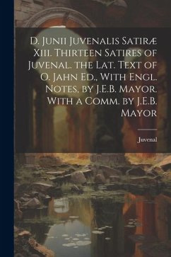 D. Junii Juvenalis Satiræ Xiii. Thirteen Satires of Juvenal. the Lat. Text of O. Jahn Ed., With Engl. Notes, by J.E.B. Mayor. With a Comm. by J.E.B. M - Juvenal