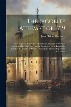 The Jacobite Attempt of 1719: Letters of James Butler, Second Duke of Ormonde, Relating to Cardinal Alberoni's Project for the Invasion of Great Bri - Ormonde, James Butler