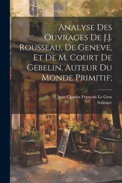 Analyse des ouvrages de J.J. Rousseau, de Geneve, et de M. Court de Gebelin, auteur du Monde primitif; - Solitaire