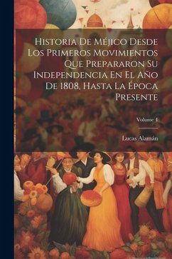 Historia De Méjico Desde Los Primeros Movimientos Que Prepararon Su Independencia En El Año De 1808, Hasta La Época Presente; Volume 4 - Alamán, Lucas